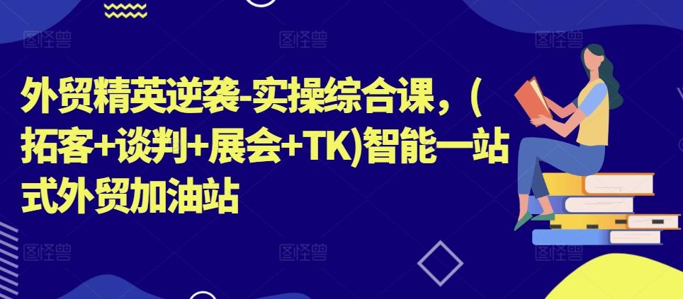 外贸精英逆袭-实操综合课，(拓客+谈判+展会+TK)智能一站式外贸加油站-星火轻创