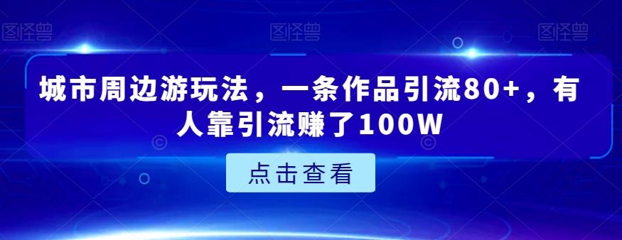 城市周边游玩法，一条作品引流80+，有人靠引流赚了100W【揭秘】-星火轻创