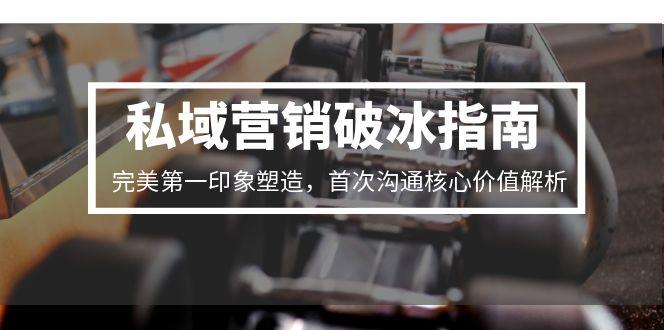 私域营销破冰指南，完美第一印象塑造，首次沟通核心价值解析-星火轻创