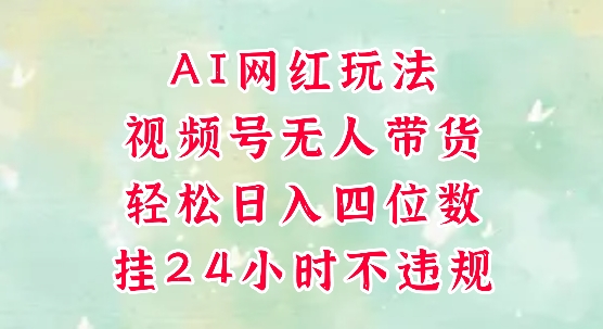 视频号无人直播带货，手机一挂自动爆单，AI网红玩法，带你解放双手，轻松日入四位数-星火轻创