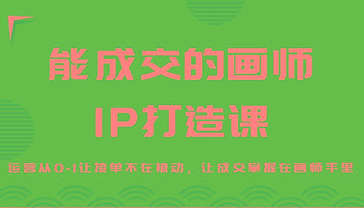 能成交的画师IP打造课，运营从0-1让接单不在被动，让成交掌握在画师手里-星火轻创