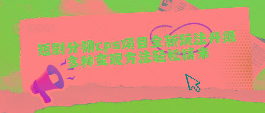 短剧分销cps项目全新玩法升级，多种变现方法轻松搞米-星火轻创