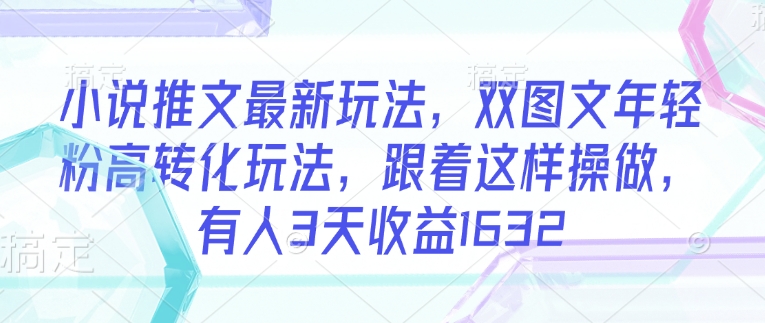 小说推文最新玩法，双图文年轻粉高转化玩法，跟着这样操做，有人3天收益1632-星火轻创