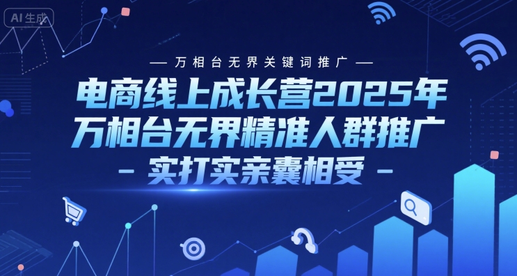 电商线上成长营2025年，万相台无界关键词推广-万相台无界精准人群推广-实打实亲囊相受-星火轻创