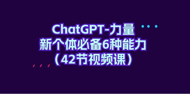 (9684期)ChatGPT-力量 新个体必备6种能力(42节视频课)-星火轻创