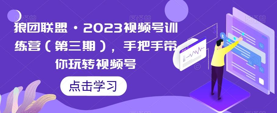 狼团联盟·2023视频号训练营（第三期），手把手带你玩转视频号-星火轻创