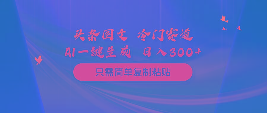 (10039期)头条图文 冷门赛道 只需简单复制粘贴 几分钟一条作品 日入300+-星火轻创