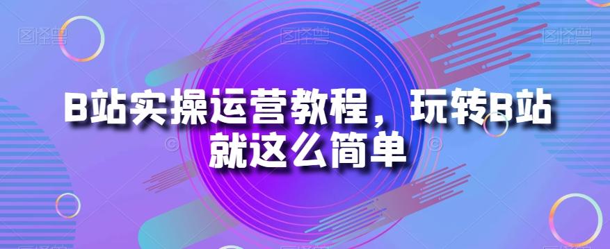B站实操运营教程，玩转B站就这么简单-星火轻创