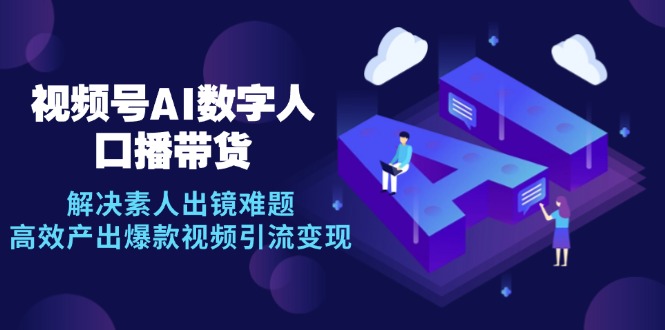 视频号数字人AI口播带货，解决素人出镜难题，高效产出爆款视频引流变现-星火轻创