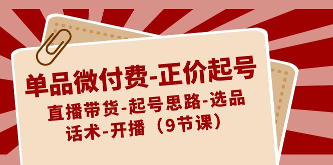 单品微付费正价起号：直播带货-起号思路-选品-话术-开播(9节课)-星火轻创