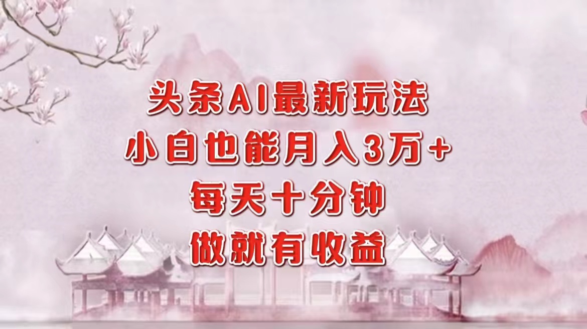 头条AI最新玩法，小白轻松月入三万＋，每天十分钟，做就有收益-星火轻创