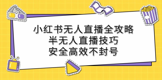 小红书无人直播全攻略：半无人直播技巧，安全高效不封号-星火轻创