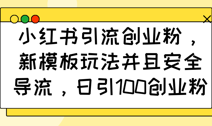 小红书引流创业粉，新模板玩法并且安全导流，日引100创业粉-星火轻创