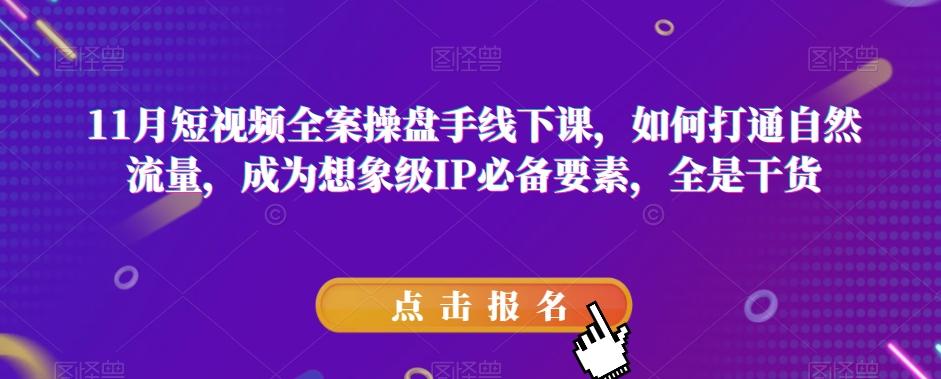 11月短视频全案操盘手线下课，如何打通自然流量，成为想象级IP必备要素，全是干货-星火轻创