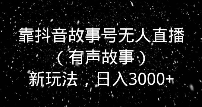 靠抖音故事号无人直播（有声故事）新玩法，日入3000+-星火轻创
