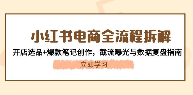 小红书电商全流程拆解：开店选品+爆款笔记创作，截流曝光与数据复盘指南-星火轻创
