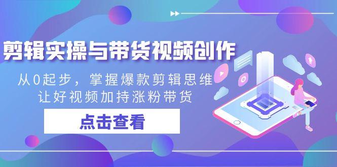 剪辑实操与带货视频创作，从0起步，掌握爆款剪辑思维，让好视频加持涨粉...-星火轻创