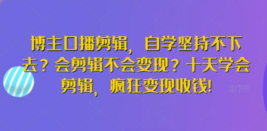 博主口播剪辑，自学坚持不下去？会剪辑不会变现？十天学会剪辑，疯狂变现收钱!-星火轻创