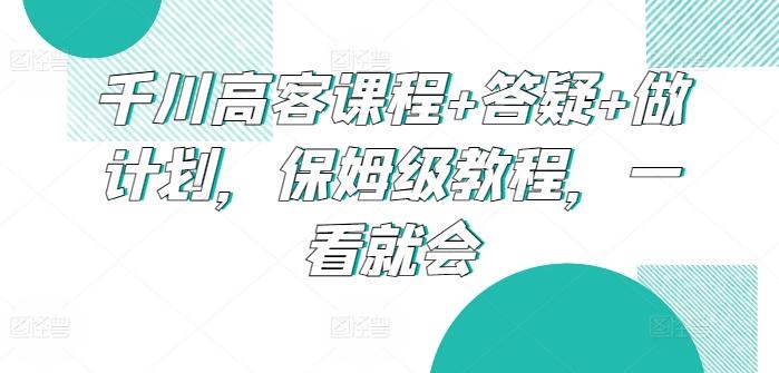 千川高客课程+答疑+做计划，保姆级教程，一看就会-星火轻创