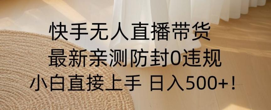快手无人直播带货从0-1落地教学，最新防封0粉开播，小白可上手日入500+【揭秘】-星火轻创