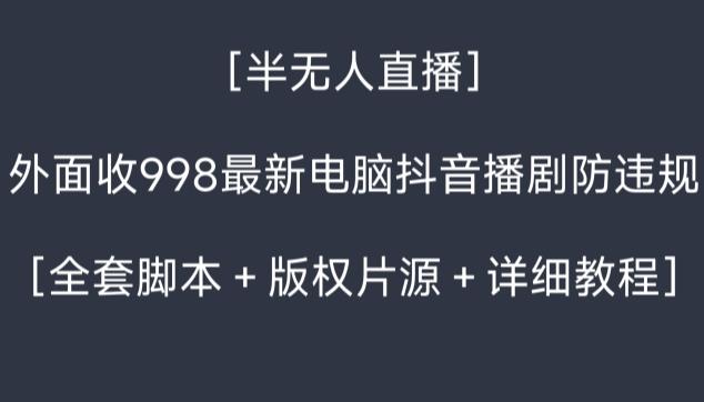 外面收998最新半无人直播电脑抖音播剧防违规【全套脚本＋版权片源＋详细教程】-星火轻创