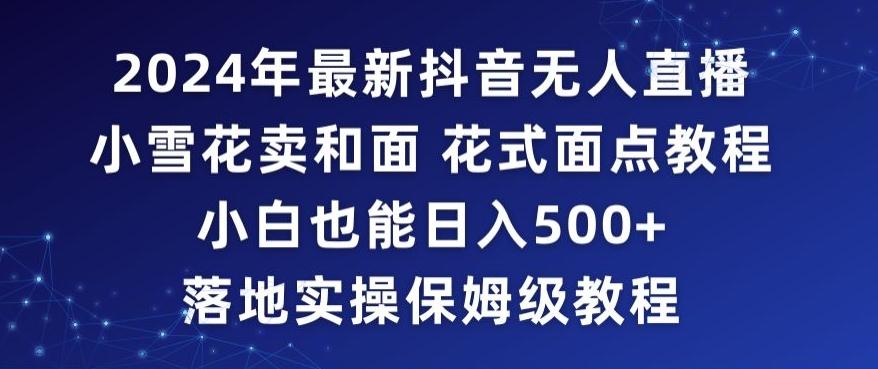 2024年抖音最新无人直播小雪花卖和面、花式面点教程小白也能日入500+落地实操保姆级教程【揭秘】-星火轻创