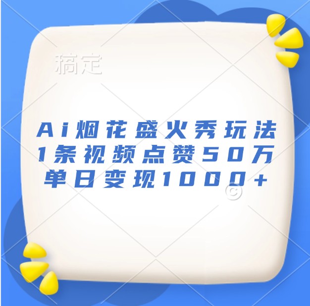 Ai烟花盛火秀玩法,1条视频点赞50万,单日变现1000+-星火轻创