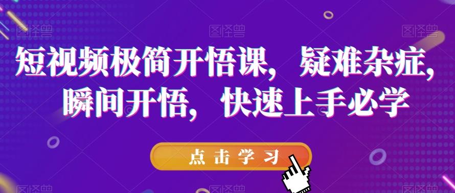 短视频极简开悟课，​疑难杂症，瞬间开悟，快速上手必学-星火轻创