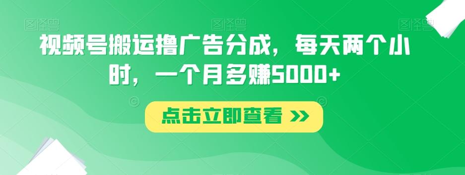 视频号搬运撸广告分成，每天两个小时，一个月多赚5000+-星火轻创