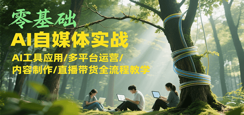 零基础AI自媒体实战,AI工具应用/多平台运营/内容制作/直播带货全流程教学-星火轻创