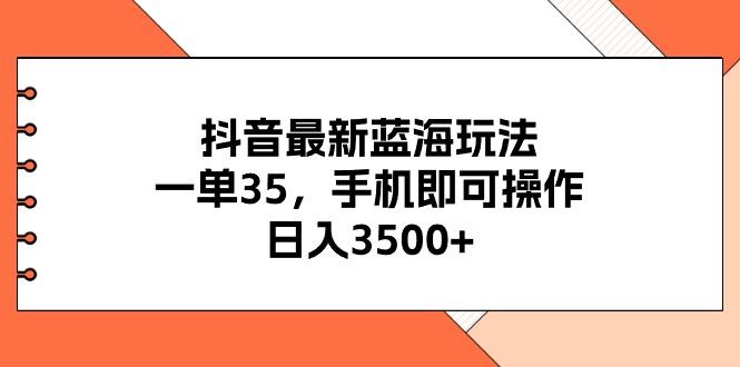 抖音最新蓝海玩法，一单35，手机即可操作，日入3500+，不了解一下真是…-星火轻创