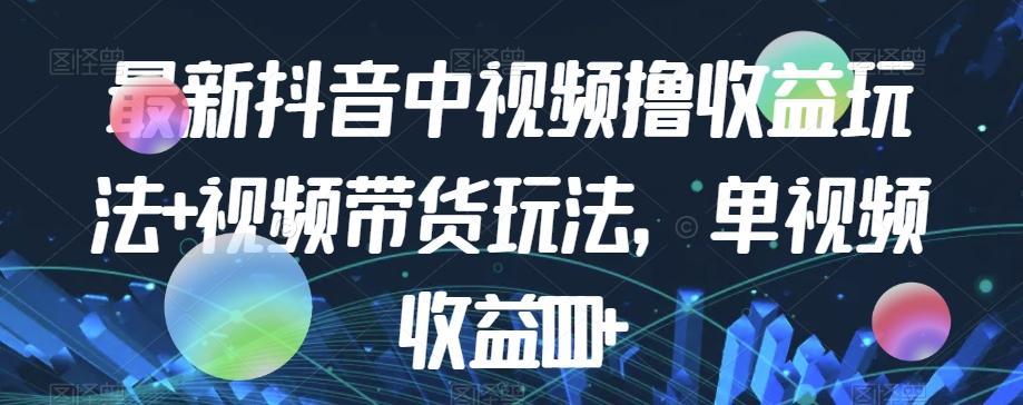 最新抖音中视频撸收益玩法+视频带货，单视频收益1000+-星火轻创