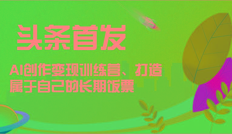 头条首发 AI创作变现训练营，打造属于自己的长期饭票-星火轻创