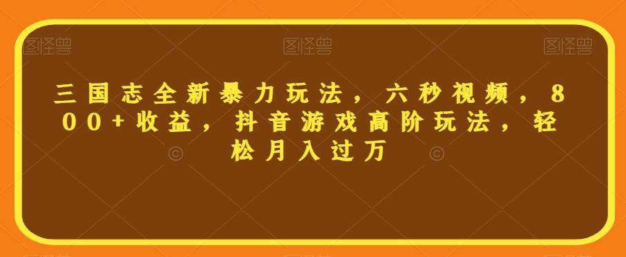 三国志全新暴力玩法，六秒视频，800+收益，抖音游戏高阶玩法，轻松月入过万【揭秘】-星火轻创