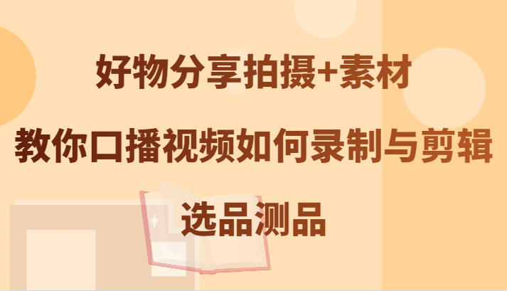 好物分享拍摄+素材，教你口播视频如何录制与剪辑，选品测品-星火轻创