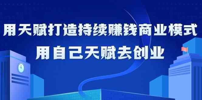 如何利用天赋打造持续赚钱商业模式，用自己天赋去创业(21节课)-星火轻创