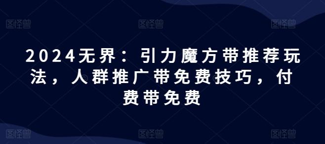 2024无界：引力魔方带推荐玩法，人群推广带免费技巧，付费带免费-星火轻创