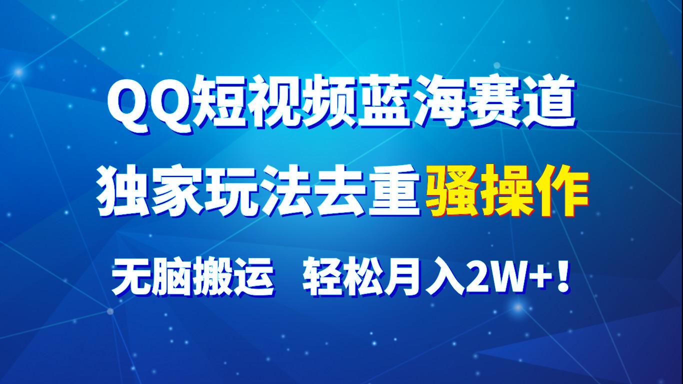 QQ短视频蓝海赛道，独家玩法去重骚操作，无脑搬运，轻松月入2W+！-星火轻创