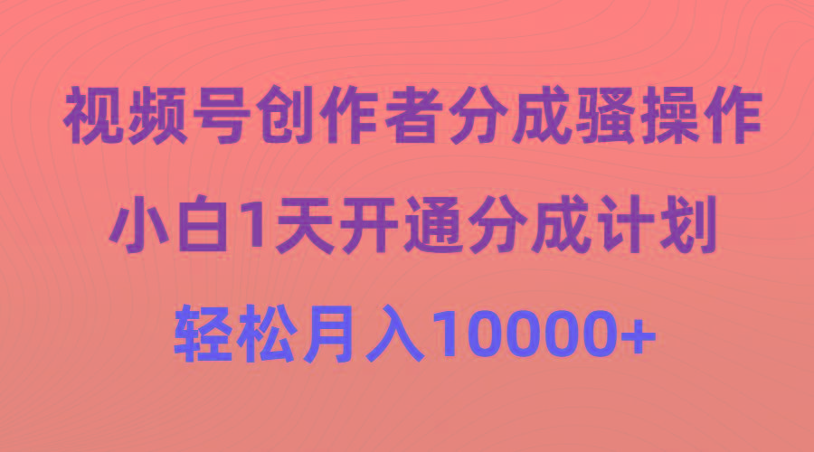 (9656期)视频号创作者分成骚操作，小白1天开通分成计划，轻松月入10000+-星火轻创