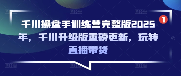 千川操盘手训练营完整版2025年，千川升级版重磅更新，玩转直播带货-星火轻创