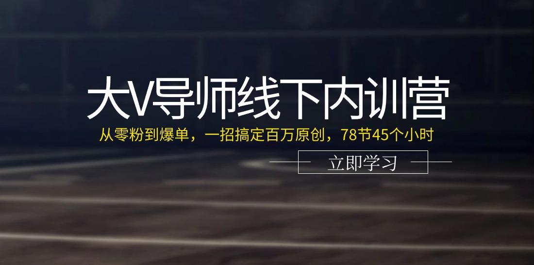 大V导师线下内训营：从零粉到爆单，一招搞定百万原创(78节45个小时)-星火轻创