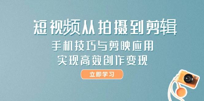 短视频从拍摄到剪辑，手机技巧与剪映应用，实现高效创作变现-星火轻创