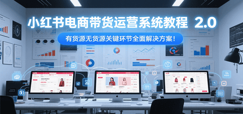 小红书电商带货运营系统教程2.0,有货源无货源关键环节全面解决方案!-星火轻创