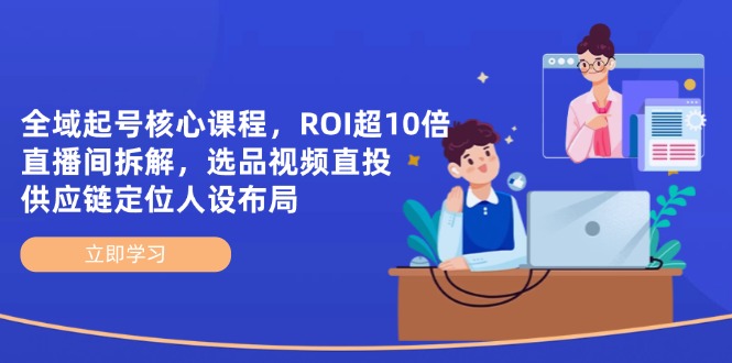 全域起号核心课程，ROI超10倍直播间拆解，选品直投，供应链定位人设布局-星火轻创