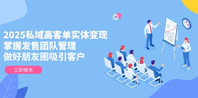2025私域高客单实体变现,掌握发售团队管理,做好朋友圈吸引客户-星火轻创