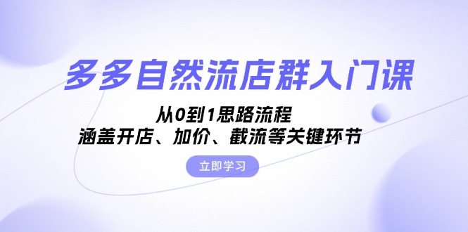 多多自然流店群入门课，从0到1思路流程，涵盖开店、加价、截流等关键环节-星火轻创
