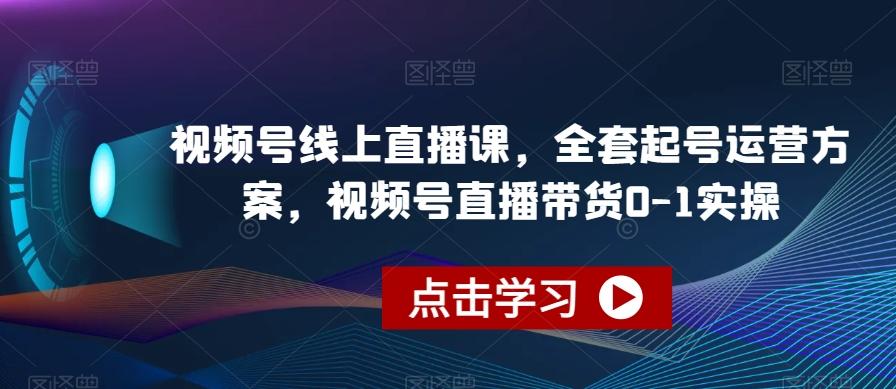 视频号线上直播课，全套起号运营方案，视频号直播带货0-1实操-星火轻创