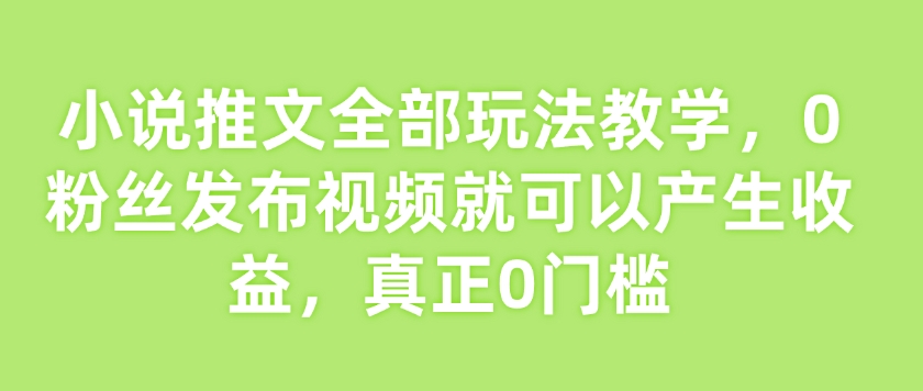 小说推文全部玩法教学,0粉丝发布视频就可以产生收益,真正0门槛-星火轻创