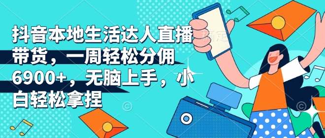 抖音本地生活达人直播带货，一周轻松分佣6900+，无脑上手，小白轻松拿捏【揭秘】-星火轻创