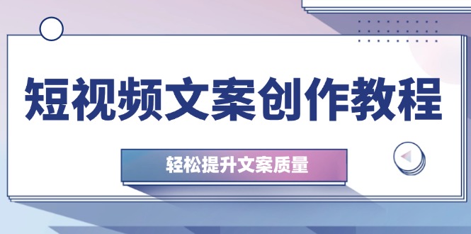 短视频文案创作教程：从钉子思维到实操结构整改，轻松提升文案质量-星火轻创